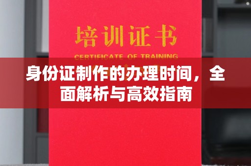 惠安身份证制作的办理时间，全面解析与高效指南