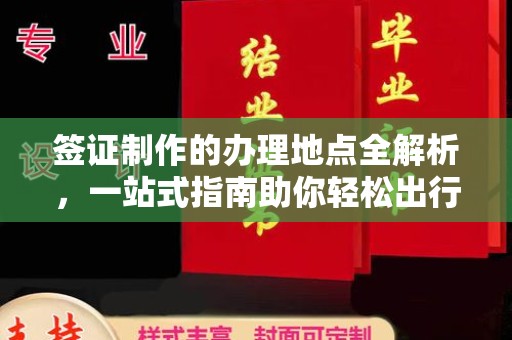 惠安签证制作的办理地点全解析，一站式指南助你轻松出行