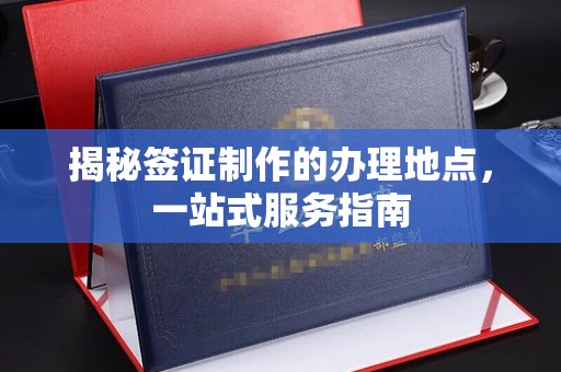 惠安揭秘签证制作的办理地点，一站式服务指南