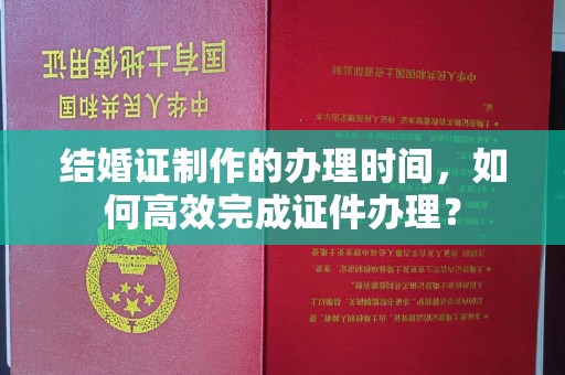 惠安结婚证制作的办理时间，如何高效完成证件办理？
