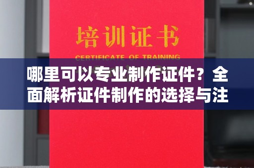 惠安哪里可以专业制作证件？全面解析证件制作的选择与注意事项