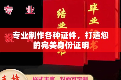 惠安专业制作各种证件，打造您的完美身份证明