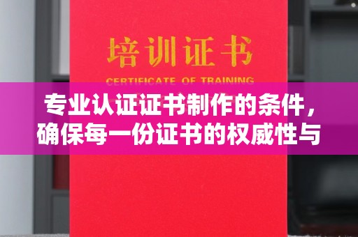 惠安专业认证证书制作的条件，确保每一份证书的权威性与可信度