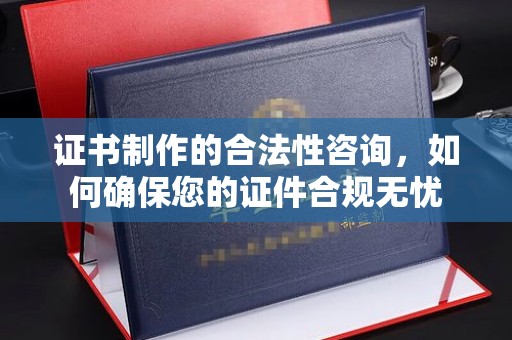 惠安证书制作的合法性咨询，如何确保您的证件合规无忧