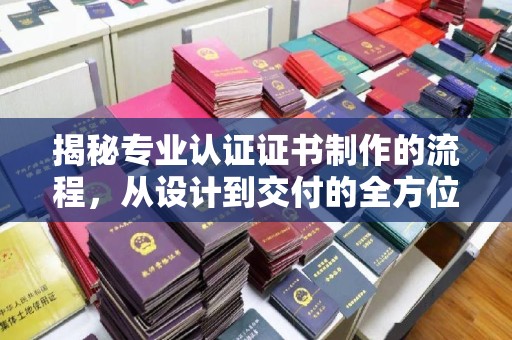 惠安揭秘专业认证证书制作的流程，从设计到交付的全方位指南