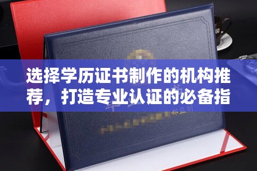 惠安选择学历证书制作的机构推荐，打造专业认证的必备指南