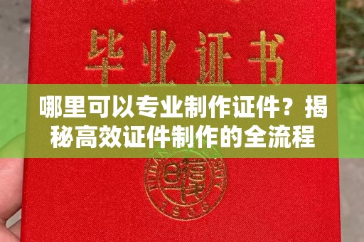 惠安哪里可以专业制作证件？揭秘高效证件制作的全流程