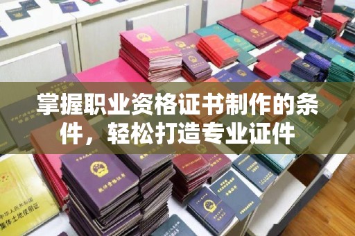惠安掌握职业资格证书制作的条件，轻松打造专业证件