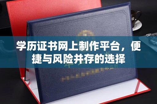 惠安学历证书网上制作平台，便捷与风险并存的选择