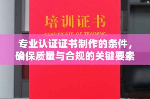 惠安专业认证证书制作的条件，确保质量与合规的关键要素