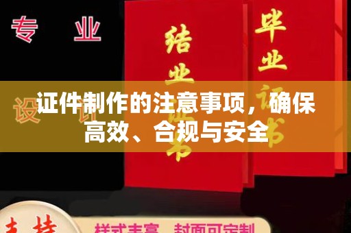 惠安证件制作的注意事项，确保高效、合规与安全