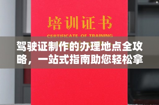 惠安驾驶证制作的办理地点全攻略，一站式指南助您轻松拿证