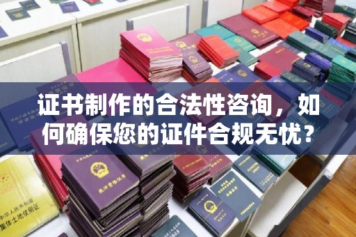 惠安证书制作的合法性咨询，如何确保您的证件合规无忧？